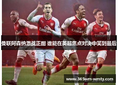 曼联阿森纳激战正酣 谁能在英超焦点对决中笑到最后