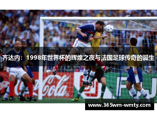 齐达内：1998年世界杯的辉煌之夜与法国足球传奇的诞生