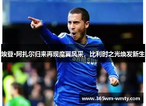 埃登·阿扎尔归来再现魔翼风采，比利时之光焕发新生