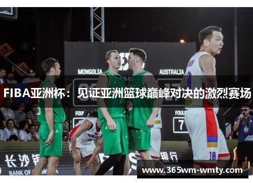 FIBA亚洲杯：见证亚洲篮球巅峰对决的激烈赛场