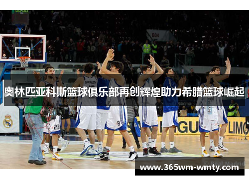 奥林匹亚科斯篮球俱乐部再创辉煌助力希腊篮球崛起